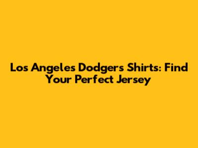 Los Angeles Dodgers Shirts: Find Your Perfect Jersey