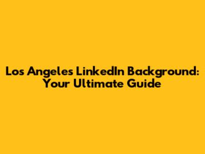 Los Angeles LinkedIn Background: Your Ultimate Guide