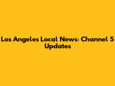 Los Angeles Local News: Channel 5 Updates