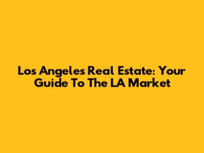 Los Angeles Real Estate: Your Guide To The LA Market