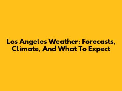 Los Angeles Weather: Forecasts, Climate, And What To Expect