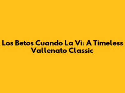 Los Betos' 'Cuando La Vi': A Timeless Vallenato Classic