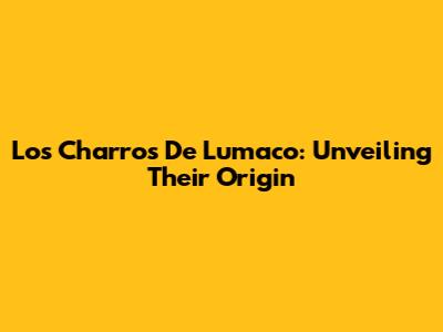 Los Charros De Lumaco: Unveiling Their Origin