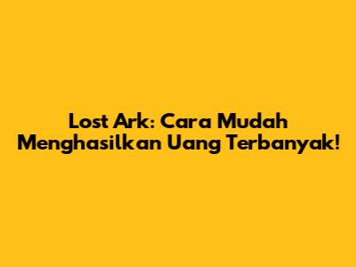 Lost Ark: Cara Mudah Menghasilkan Uang Terbanyak!