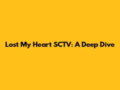 Lost My Heart SCTV: A Deep Dive