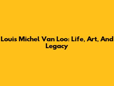 Louis Michel Van Loo: Life, Art, And Legacy