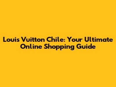 Louis Vuitton Chile: Your Ultimate Online Shopping Guide