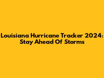 Louisiana Hurricane Tracker 2024: Stay Ahead Of Storms