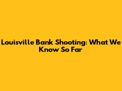 Louisville Bank Shooting: What We Know So Far