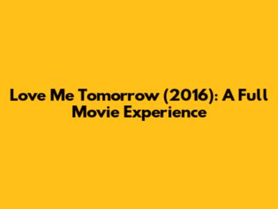 Love Me Tomorrow (2016): A Full Movie Experience