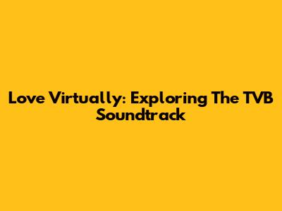 Love Virtually: Exploring The TVB Soundtrack