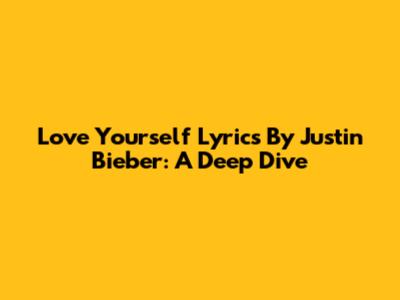 Love Yourself Lyrics By Justin Bieber: A Deep Dive