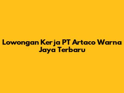 Lowongan Kerja PT Artaco Warna Jaya Terbaru