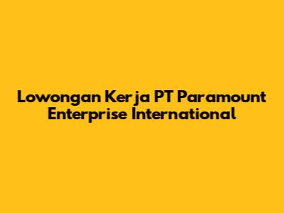Lowongan Kerja PT Paramount Enterprise International