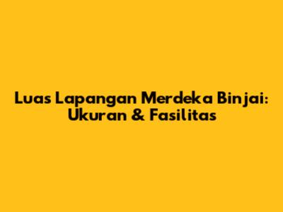 Luas Lapangan Merdeka Binjai: Ukuran & Fasilitas