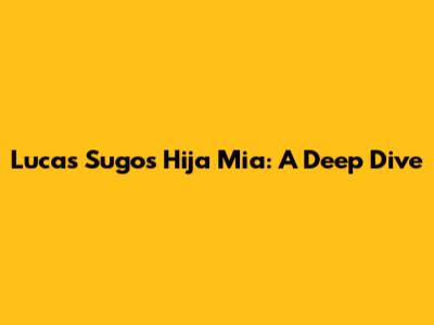Lucas Sugo's "Hija Mia": A Deep Dive