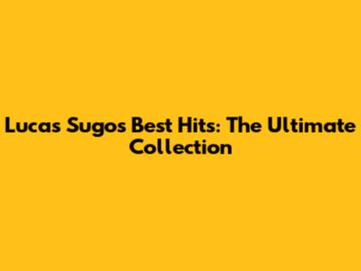 Lucas Sugo's Best Hits: The Ultimate Collection