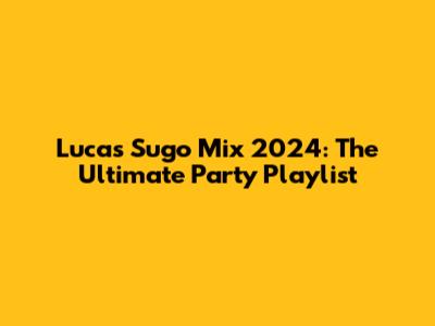 Lucas Sugo Mix 2024: The Ultimate Party Playlist