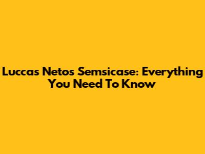 Luccas Neto's Semsicase: Everything You Need To Know