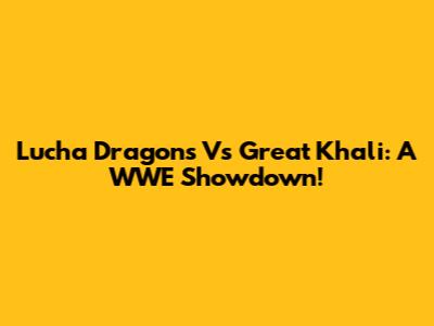 Lucha Dragons Vs Great Khali: A WWE Showdown!