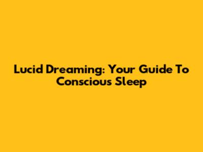 Lucid Dreaming: Your Guide To Conscious Sleep
