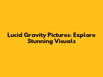 Lucid Gravity Pictures: Explore Stunning Visuals