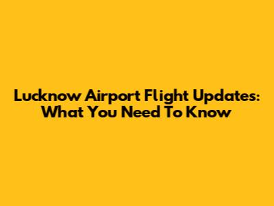 Lucknow Airport Flight Updates: What You Need To Know