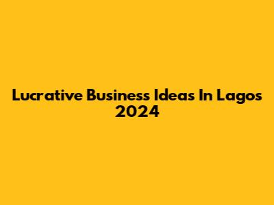Lucrative Business Ideas In Lagos 2024