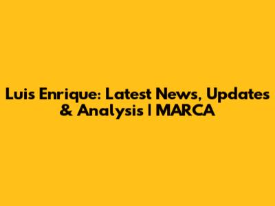 Luis Enrique: Latest News, Updates & Analysis | MARCA