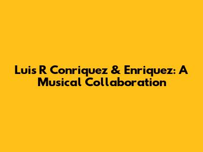 Luis R Conriquez & Enriquez: A Musical Collaboration
