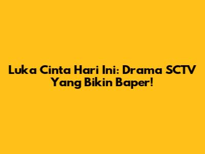 Luka Cinta Hari Ini: Drama SCTV Yang Bikin Baper!