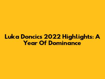 Luka Doncic's 2022 Highlights: A Year Of Dominance