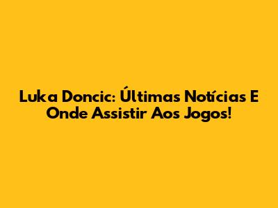 Luka Doncic: Últimas Notícias E Onde Assistir Aos Jogos!