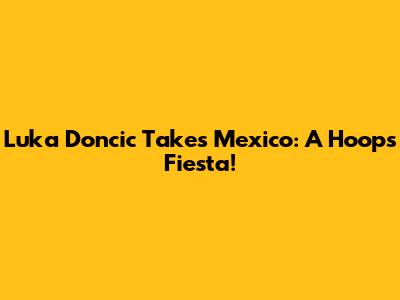 Luka Doncic Takes Mexico: A Hoops Fiesta!