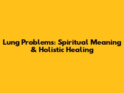 Lung Problems: Spiritual Meaning & Holistic Healing