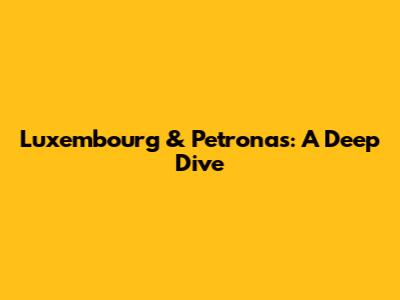 Luxembourg & Petronas: A Deep Dive
