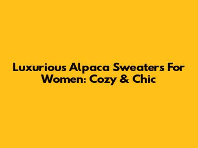 Luxurious Alpaca Sweaters For Women: Cozy & Chic