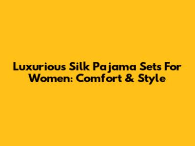 Luxurious Silk Pajama Sets For Women: Comfort & Style