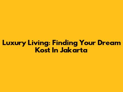 Luxury Living: Finding Your Dream Kost In Jakarta