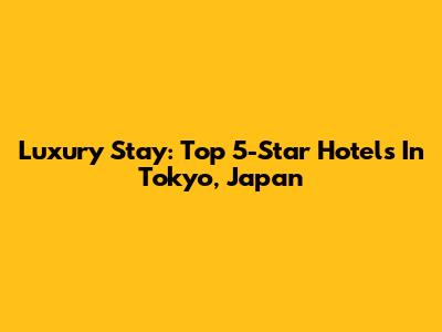 Luxury Stay: Top 5-Star Hotels In Tokyo, Japan