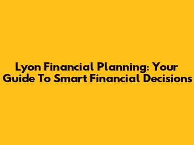 Lyon Financial Planning: Your Guide To Smart Financial Decisions