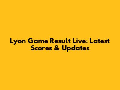 Lyon Game Result Live: Latest Scores & Updates
