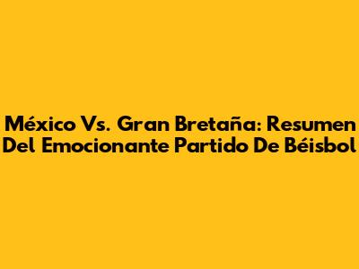 México Vs. Gran Bretaña: Resumen Del Emocionante Partido De Béisbol