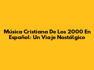 Música Cristiana De Los 2000 En Español: Un Viaje Nostálgico