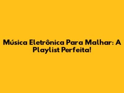 Música Eletrônica Para Malhar: A Playlist Perfeita!