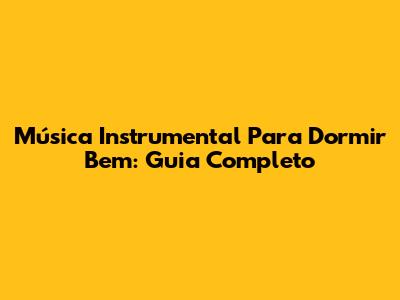 Música Instrumental Para Dormir Bem: Guia Completo