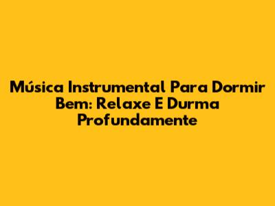 Música Instrumental Para Dormir Bem: Relaxe E Durma Profundamente