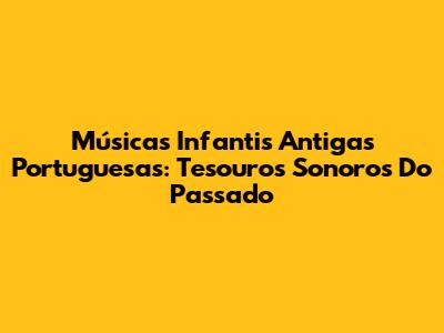 Músicas Infantis Antigas Portuguesas: Tesouros Sonoros Do Passado