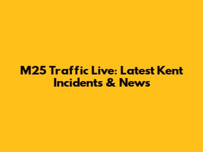 M25 Traffic Live: Latest Kent Incidents & News