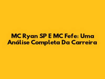 MC Ryan SP E MC Fefe: Uma Análise Completa Da Carreira